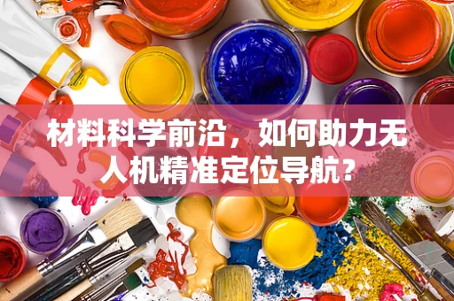 材料科学前沿，如何助力无人机精准定位导航？