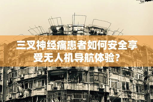 三叉神经痛患者如何安全享受无人机导航体验？