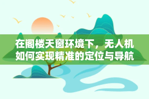 在阁楼天窗环境下，无人机如何实现精准的定位与导航？