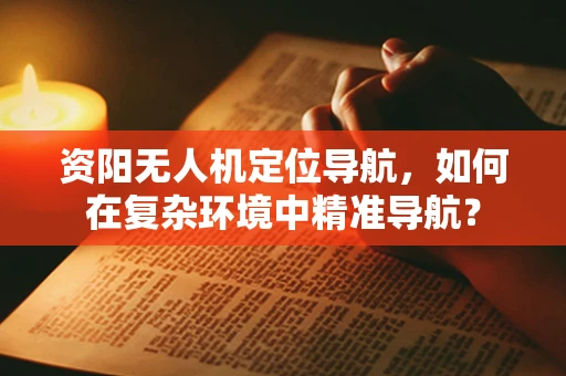 资阳无人机定位导航，如何在复杂环境中精准导航？