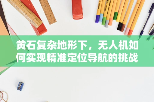 黄石复杂地形下，无人机如何实现精准定位导航的挑战与对策？
