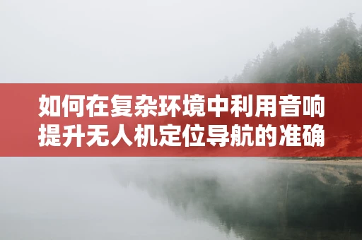 如何在复杂环境中利用音响提升无人机定位导航的准确性？