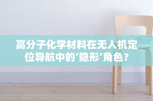 高分子化学材料在无人机定位导航中的‘隐形’角色？