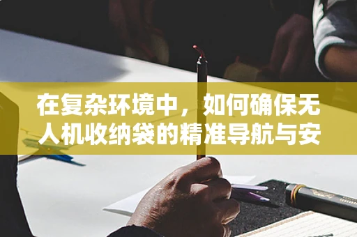 在复杂环境中，如何确保无人机收纳袋的精准导航与安全携带？
