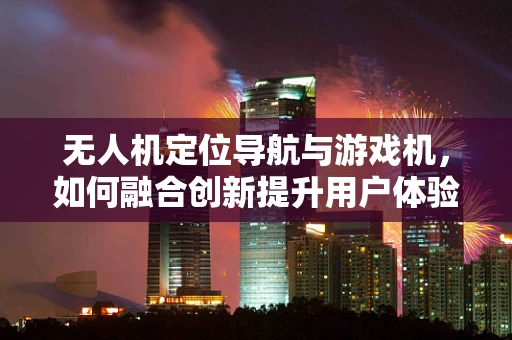 无人机定位导航与游戏机，如何融合创新提升用户体验？