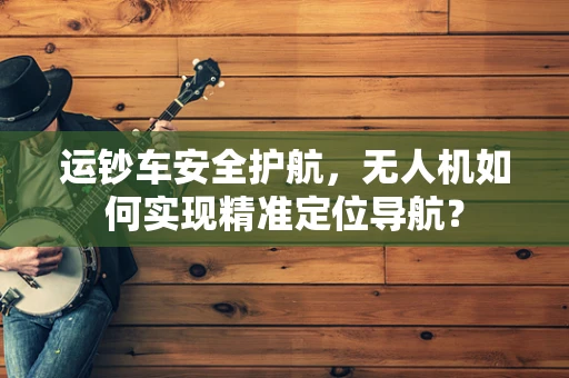 运钞车安全护航，无人机如何实现精准定位导航？
