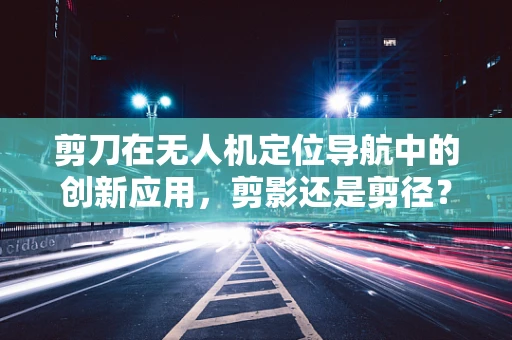 剪刀在无人机定位导航中的创新应用，剪影还是剪径？