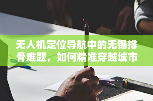 无人机定位导航中的无锡排骨难题，如何精准穿越城市高楼林立的迷宫？