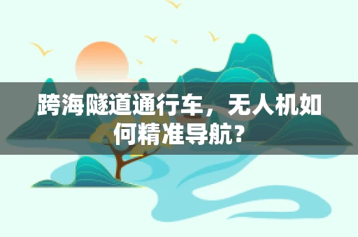 跨海隧道通行车，无人机如何精准导航？