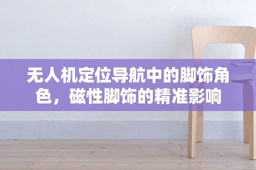 无人机定位导航中的脚饰角色，磁性脚饰的精准影响