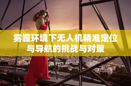 雾霾环境下无人机精准定位与导航的挑战与对策
