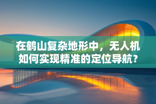 在鹤山复杂地形中，无人机如何实现精准的定位导航？