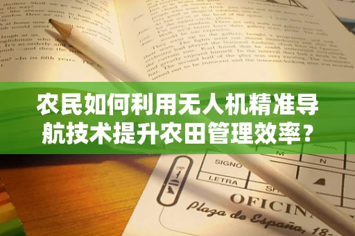 农民如何利用无人机精准导航技术提升农田管理效率？