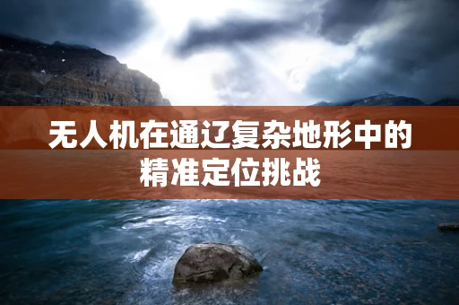 无人机在通辽复杂地形中的精准定位挑战