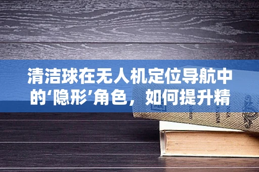 清洁球在无人机定位导航中的‘隐形’角色，如何提升精准度？