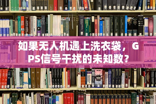 如果无人机遇上洗衣袋，GPS信号干扰的未知数？