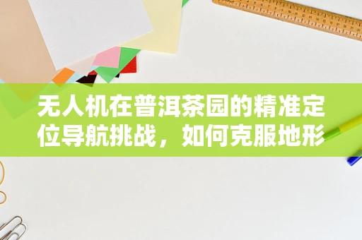 无人机在普洱茶园的精准定位导航挑战，如何克服地形复杂性与植被遮挡？