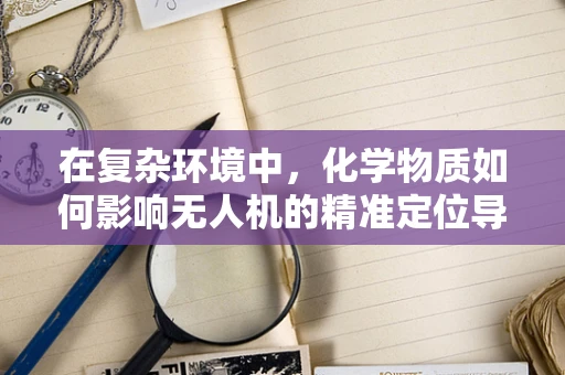 在复杂环境中，化学物质如何影响无人机的精准定位导航？