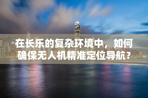 在长乐的复杂环境中，如何确保无人机精准定位导航？