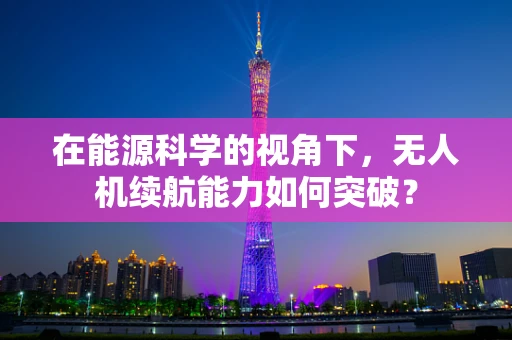 在能源科学的视角下，无人机续航能力如何突破？