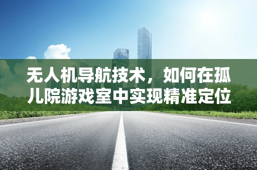 无人机导航技术，如何在孤儿院游戏室中实现精准定位？