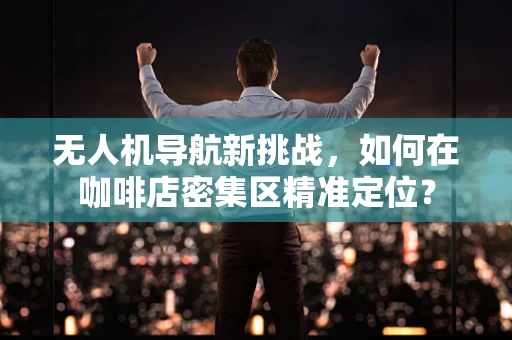 无人机导航新挑战，如何在咖啡店密集区精准定位？
