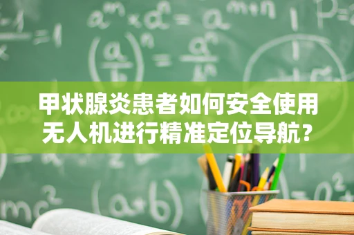 甲状腺炎患者如何安全使用无人机进行精准定位导航？