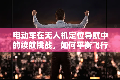 电动车在无人机定位导航中的续航挑战，如何平衡飞行与续航？
