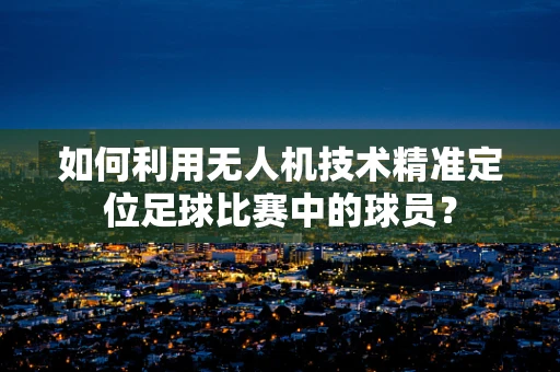 如何利用无人机技术精准定位足球比赛中的球员？