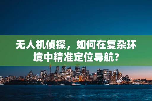 无人机侦探，如何在复杂环境中精准定位导航？