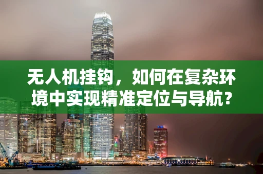 无人机挂钩，如何在复杂环境中实现精准定位与导航？