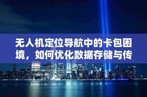 无人机定位导航中的卡包困境，如何优化数据存储与传输效率？