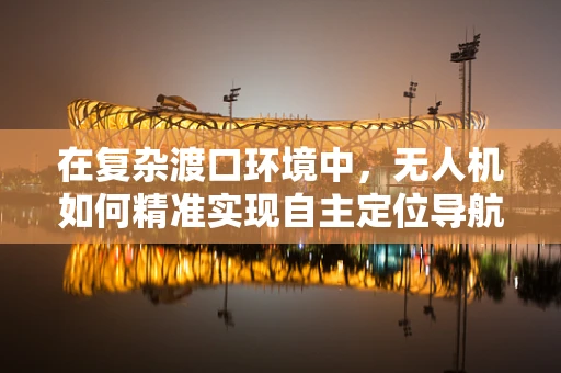 在复杂渡口环境中，无人机如何精准实现自主定位导航？