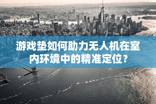 游戏垫如何助力无人机在室内环境中的精准定位？