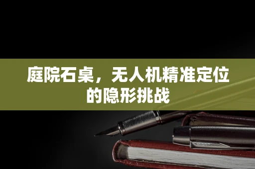 庭院石桌，无人机精准定位的隐形挑战
