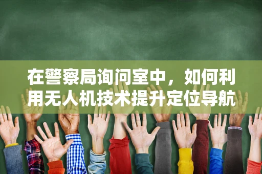 在警察局询问室中，如何利用无人机技术提升定位导航的精准度？