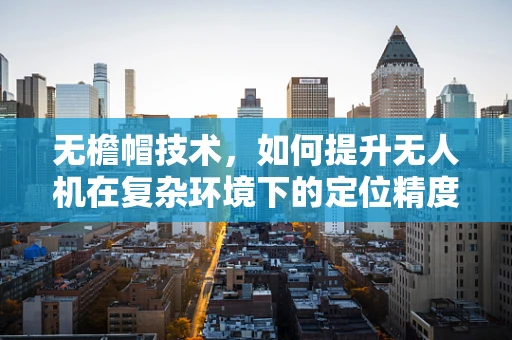无檐帽技术，如何提升无人机在复杂环境下的定位精度？