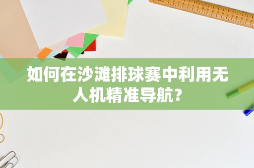 如何在沙滩排球赛中利用无人机精准导航？