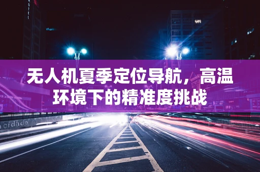 无人机夏季定位导航，高温环境下的精准度挑战