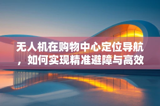无人机在购物中心定位导航，如何实现精准避障与高效路径规划？