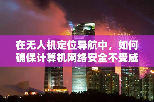 在无人机定位导航中，如何确保计算机网络安全不受威胁？