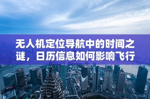 无人机定位导航中的时间之谜，日历信息如何影响飞行决策？