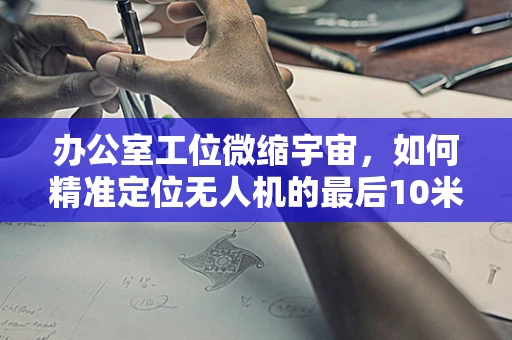 办公室工位微缩宇宙，如何精准定位无人机的最后10米？