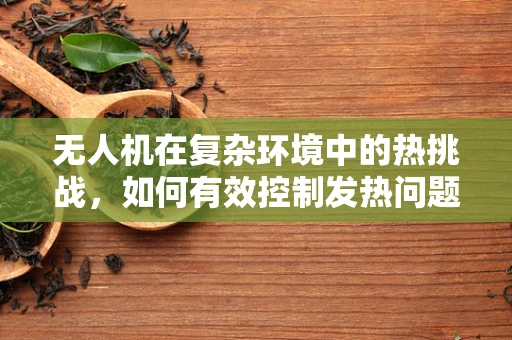 无人机在复杂环境中的热挑战，如何有效控制发热问题以优化定位导航？