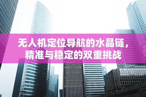 无人机定位导航的水晶链，精准与稳定的双重挑战