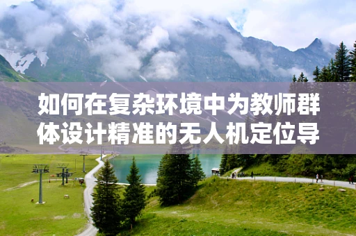 如何在复杂环境中为教师群体设计精准的无人机定位导航方案？