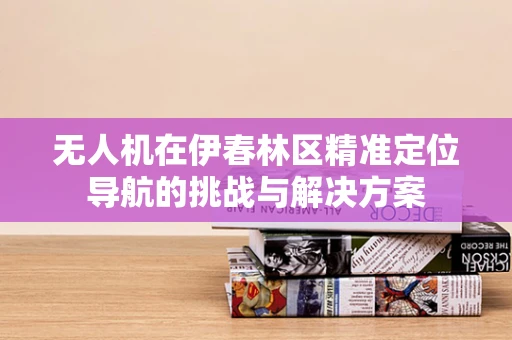 无人机在伊春林区精准定位导航的挑战与解决方案