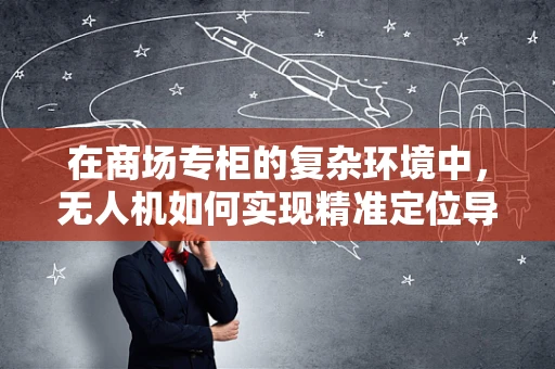 在商场专柜的复杂环境中，无人机如何实现精准定位导航？