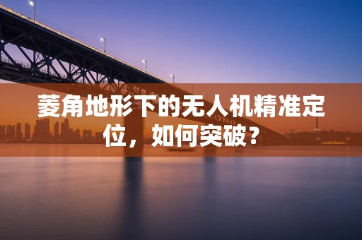 菱角地形下的无人机精准定位，如何突破？