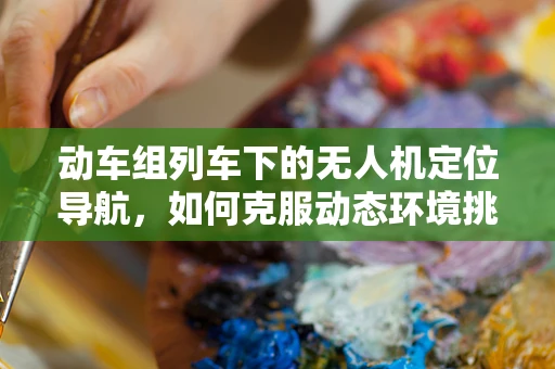 动车组列车下的无人机定位导航，如何克服动态环境挑战？